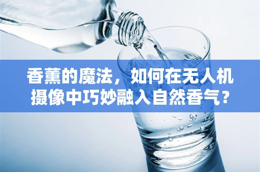 香薰的魔法，如何在无人机摄像中巧妙融入自然香气？