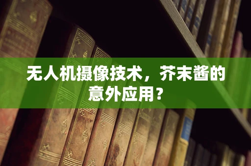 无人机摄像技术，芥末酱的意外应用？