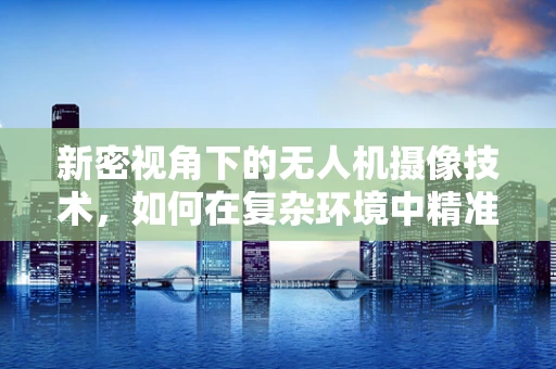 新密视角下的无人机摄像技术，如何在复杂环境中精准捕捉？