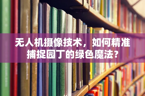 无人机摄像技术，如何精准捕捉园丁的绿色魔法？