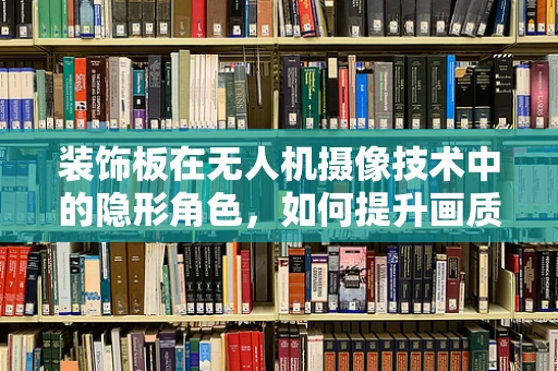 装饰板在无人机摄像技术中的隐形角色，如何提升画质而不被察觉？