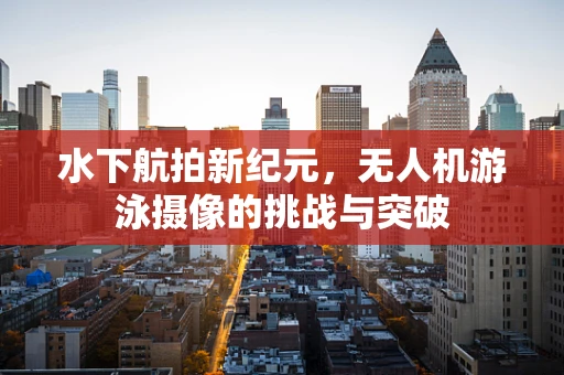 水下航拍新纪元，无人机游泳摄像的挑战与突破