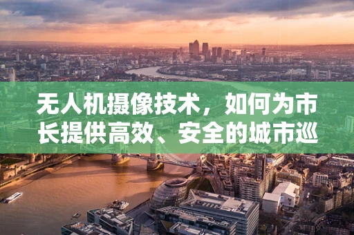无人机摄像技术，如何为市长提供高效、安全的城市巡检视角？