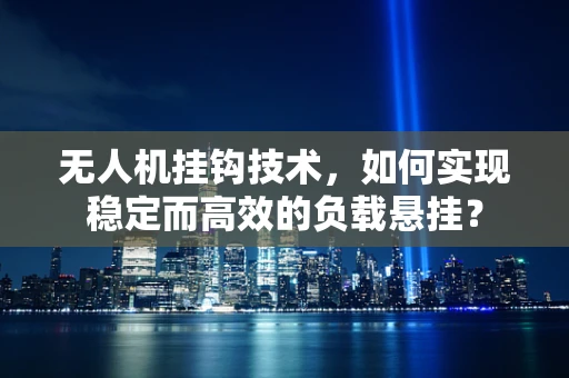 无人机挂钩技术，如何实现稳定而高效的负载悬挂？