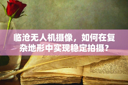临沧无人机摄像，如何在复杂地形中实现稳定拍摄？