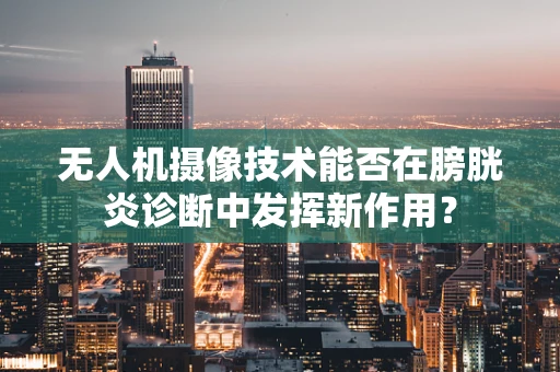 无人机摄像技术能否在膀胱炎诊断中发挥新作用？