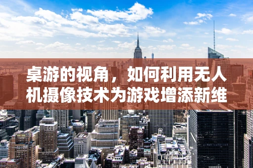桌游的视角，如何利用无人机摄像技术为游戏增添新维度？
