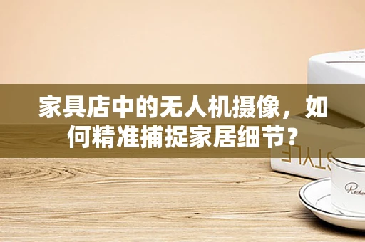 家具店中的无人机摄像，如何精准捕捉家居细节？