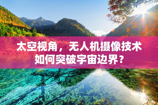 太空视角，无人机摄像技术如何突破宇宙边界？