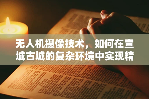 无人机摄像技术，如何在宣城古城的复杂环境中实现精准拍摄？