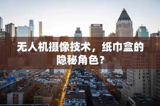 无人机摄像技术，纸巾盒的隐秘角色？