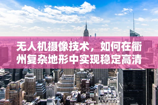 无人机摄像技术，如何在衢州复杂地形中实现稳定高清拍摄？
