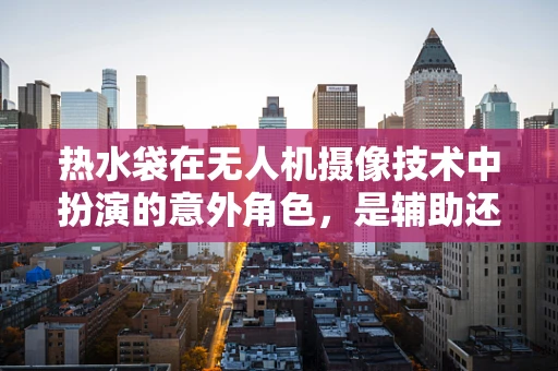 热水袋在无人机摄像技术中扮演的意外角色，是辅助还是干扰？