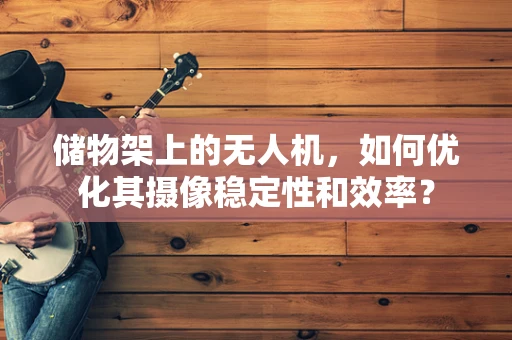 储物架上的无人机，如何优化其摄像稳定性和效率？