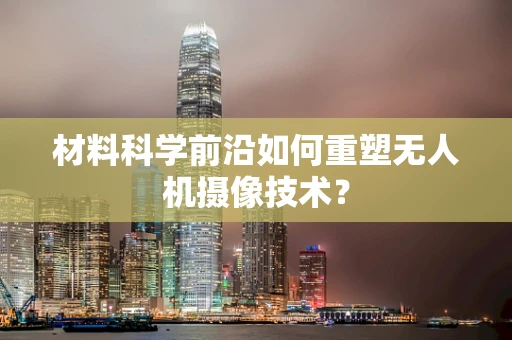 材料科学前沿如何重塑无人机摄像技术？