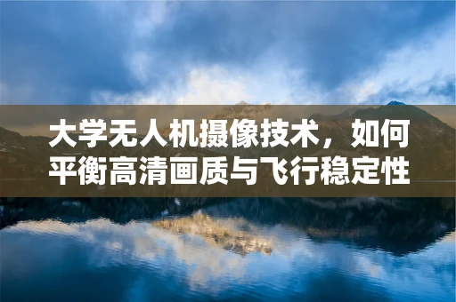 大学无人机摄像技术，如何平衡高清画质与飞行稳定性？