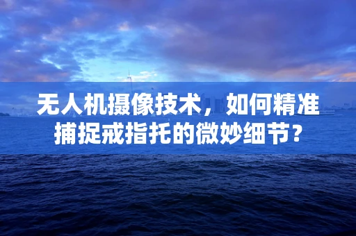 无人机摄像技术，如何精准捕捉戒指托的微妙细节？