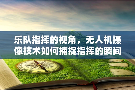乐队指挥的视角，无人机摄像技术如何捕捉指挥的瞬间魅力？