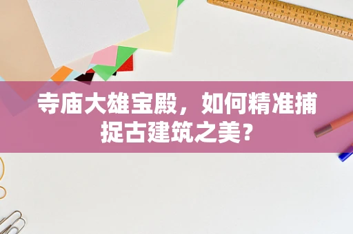 寺庙大雄宝殿，如何精准捕捉古建筑之美？