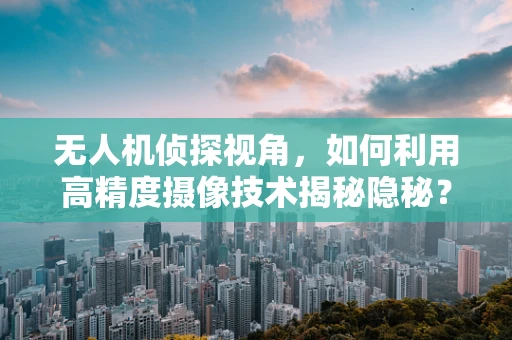 无人机侦探视角，如何利用高精度摄像技术揭秘隐秘？