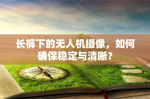 长裤下的无人机摄像，如何确保稳定与清晰？