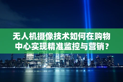 无人机摄像技术如何在购物中心实现精准监控与营销？