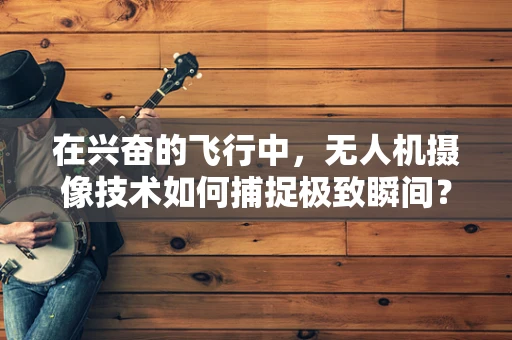 在兴奋的飞行中，无人机摄像技术如何捕捉极致瞬间？