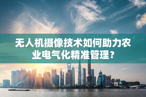 无人机摄像技术如何助力农业电气化精准管理？