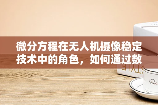 微分方程在无人机摄像稳定技术中的角色，如何通过数学工具优化飞行中的图像质量？