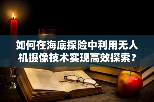 如何在海底探险中利用无人机摄像技术实现高效探索？