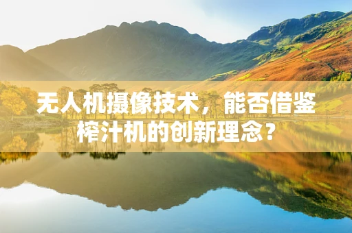 无人机摄像技术，能否借鉴榨汁机的创新理念？