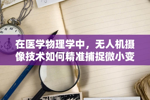 在医学物理学中，无人机摄像技术如何精准捕捉微小变化？