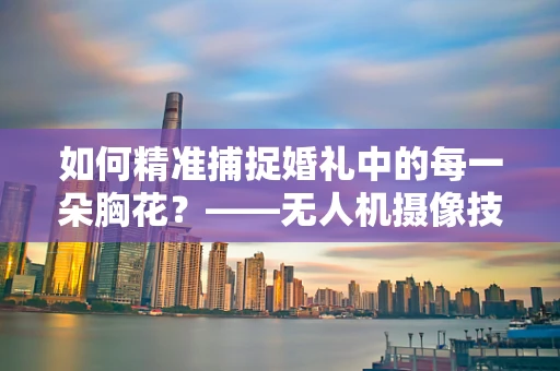 如何精准捕捉婚礼中的每一朵胸花？——无人机摄像技术的挑战与解决方案