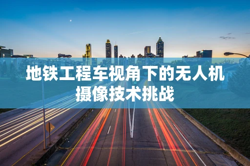 地铁工程车视角下的无人机摄像技术挑战