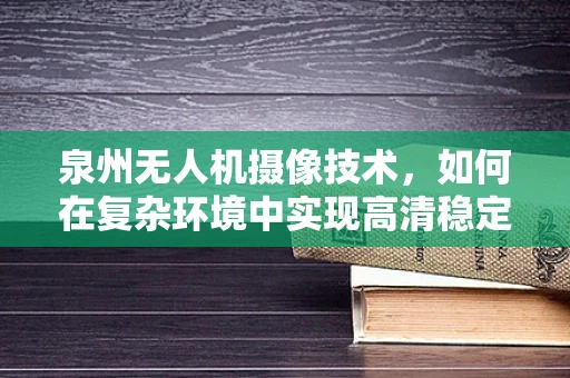 泉州无人机摄像技术，如何在复杂环境中实现高清稳定拍摄？