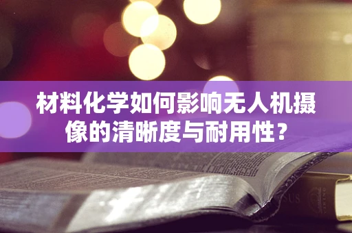 材料化学如何影响无人机摄像的清晰度与耐用性？