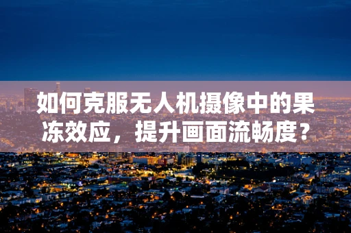 如何克服无人机摄像中的果冻效应，提升画面流畅度？