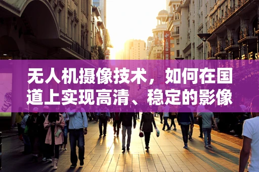 无人机摄像技术，如何在国道上实现高清、稳定的影像捕捉？
