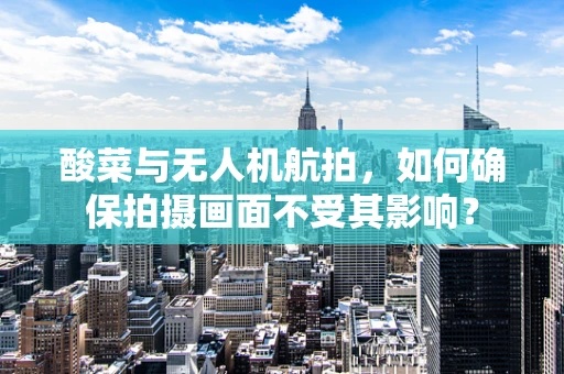 酸菜与无人机航拍，如何确保拍摄画面不受其影响？