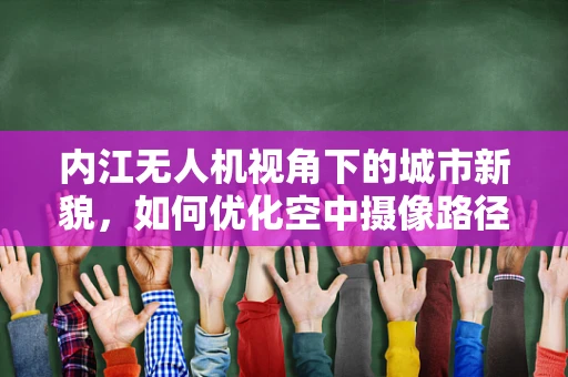 内江无人机视角下的城市新貌，如何优化空中摄像路径以提升城市宣传片效果？