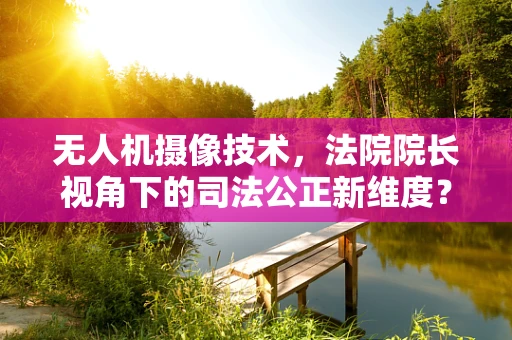 无人机摄像技术，法院院长视角下的司法公正新维度？