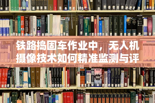 铁路捣固车作业中，无人机摄像技术如何精准监测与评估？