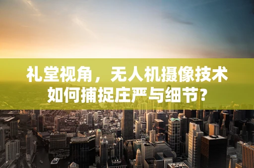 礼堂视角，无人机摄像技术如何捕捉庄严与细节？
