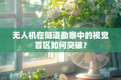 无人机在隧道勘察中的视觉盲区如何突破？