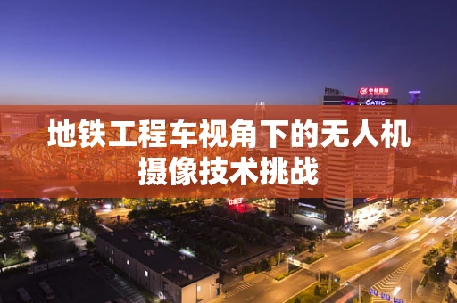 地铁工程车视角下的无人机摄像技术挑战