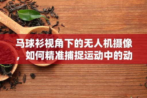 马球衫视角下的无人机摄像，如何精准捕捉运动中的动态美？