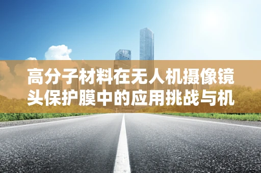 高分子材料在无人机摄像镜头保护膜中的应用挑战与机遇