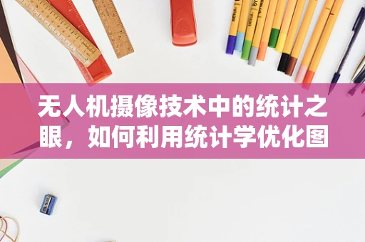 无人机摄像技术中的统计之眼，如何利用统计学优化图像处理？