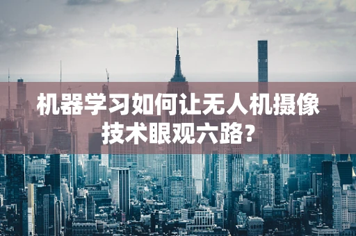 机器学习如何让无人机摄像技术眼观六路？