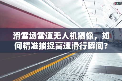 滑雪场雪道无人机摄像，如何精准捕捉高速滑行瞬间？